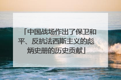 中国战场作出了保卫和平、反抗法西斯主义的彪炳史册的历史贡献