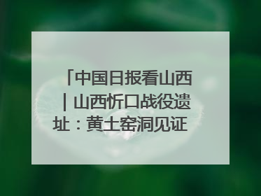 中国日报看山西｜山西忻口战役遗址：黄土窑洞见证全民抗战记忆
