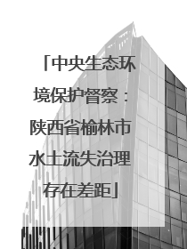 中央生态环境保护督察：陕西省榆林市水土流失治理存在差距