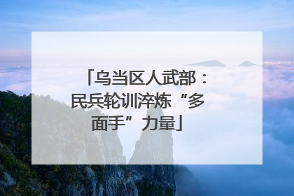 乌当区人武部：民兵轮训淬炼“多面手”力量
