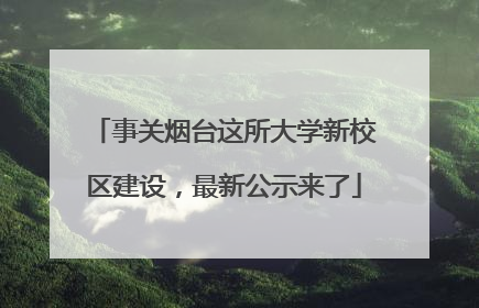 事关烟台这所大学新校区建设，最新公示来了