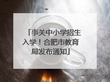 事关中小学招生入学！合肥市教育局发布通知