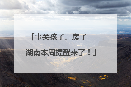 事关孩子、房子……湖南本周提醒来了！