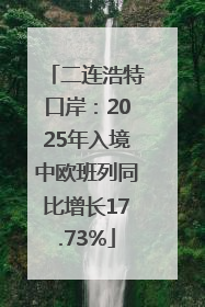 二连浩特口岸：2025年入境中欧班列同比增长17.73%