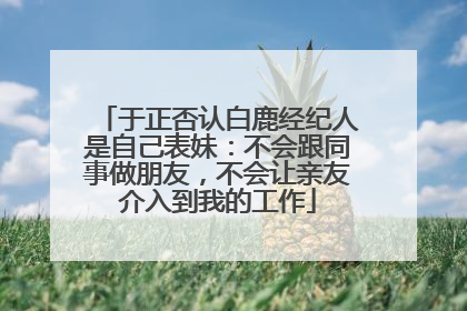 于正否认白鹿经纪人是自己表妹：不会跟同事做朋友，不会让亲友介入到我的工作