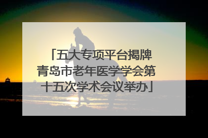 五大专项平台揭牌 青岛市老年医学学会第十五次学术会议举办