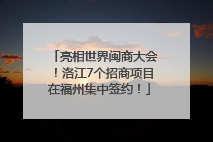 亮相世界闽商大会！洛江7个招商项目在福州集中签约！