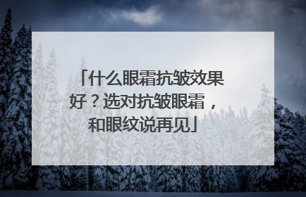 什么眼霜抗皱效果好？选对抗皱眼霜，和眼纹说再见