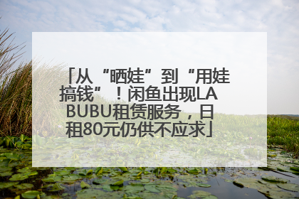 从“晒娃”到“用娃搞钱”！闲鱼出现LABUBU租赁服务，日租80元仍供不应求
