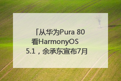 从华为Pura 80看HarmonyOS 5.1，余承东宣布7月迎来首批机型升级