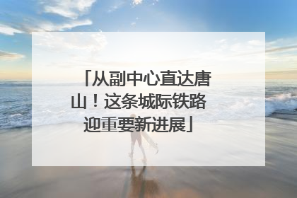 从副中心直达唐山！这条城际铁路迎重要新进展