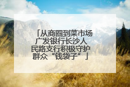 从商圈到菜市场 广发银行长沙人民路支行积极守护群众“钱袋子”