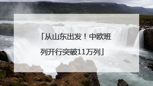 从山东出发！中欧班列开行突破11万列