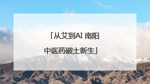 从艾到AI 南阳中医药破土新生