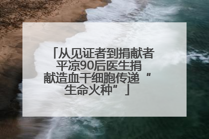 从见证者到捐献者 平凉90后医生捐献造血干细胞传递“生命火种”