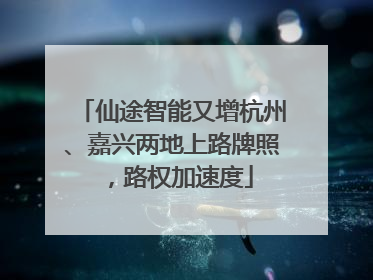 仙途智能又增杭州、嘉兴两地上路牌照，路权加速度