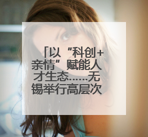 以“科创+亲情”赋能人才生态……无锡举行高层次人才家庭日活动