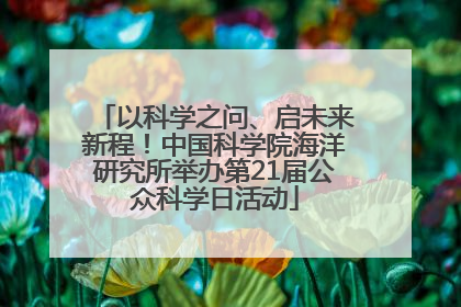 以科学之问、启未来新程！中国科学院海洋研究所举办第21届公众科学日活动