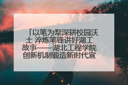 以笔为犁深耕校园沃土 淬炼笔锋讲好湖工故事——湖北工程学院创新机制锻造新时代宣传“轻骑兵”
