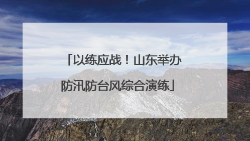 以练应战！山东举办防汛防台风综合演练