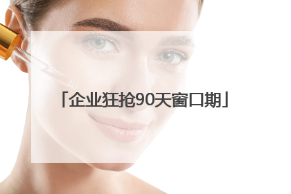 企业狂抢90天窗口期