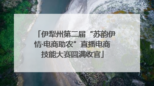 伊犁州第二届“苏韵伊情·电商助农”直播电商技能大赛圆满收官