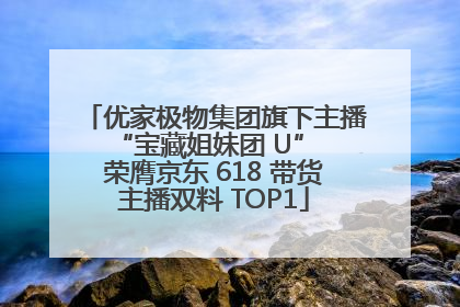优家极物集团旗下主播 “宝藏姐妹团 U” 荣膺京东 618 带货主播双料 TOP1