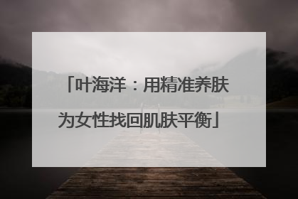 叶海洋：用精准养肤为女性找回肌肤平衡