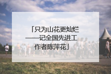 只为山花更灿烂——记全国先进工作者陈萍花