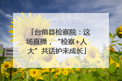 台前县检察院：这场直播，“检察+人大”共话护未成长