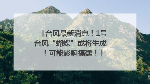 台风最新消息！1号台风“蝴蝶”或将生成！可能影响福建！