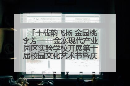 十载韵飞扬 金园桃李芳——金寨现代产业园区实验学校开展第十届校园文化艺术节暨庆“六一”系列活动