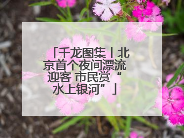 千龙图集丨北京首个夜间漂流迎客 市民赏“水上银河”