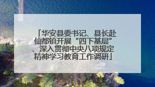 华安县委书记、县长赴仙都镇开展“四下基层”、深入贯彻中央八项规定精神学习教育工作调研