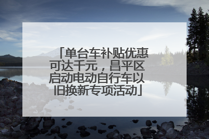 单台车补贴优惠可达千元，昌平区启动电动自行车以旧换新专项活动