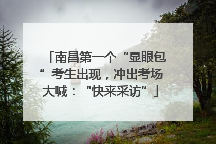 南昌第一个“显眼包”考生出现，冲出考场大喊：“快来采访”