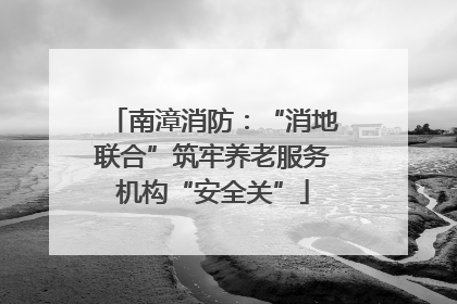 南漳消防：“消地联合”筑牢养老服务机构“安全关”