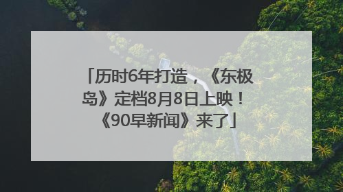 历时6年打造，《东极岛》定档8月8日上映！《90早新闻》来了