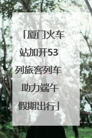 厦门火车站加开53列旅客列车 助力端午假期出行
