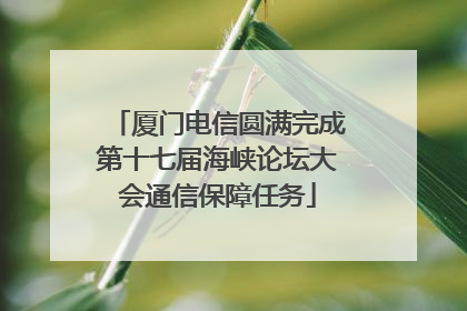 厦门电信圆满完成第十七届海峡论坛大会通信保障任务