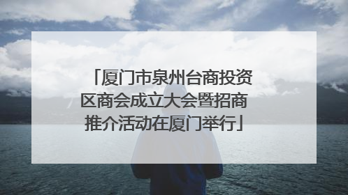 厦门市泉州台商投资区商会成立大会暨招商推介活动在厦门举行