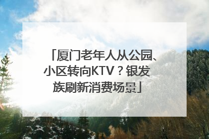 厦门老年人从公园、小区转向KTV？银发族刷新消费场景