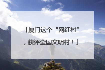 厦门这个“网红村”，获评全国文明村！