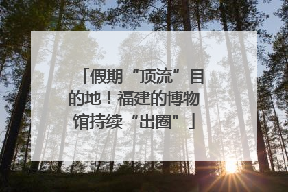 假期“顶流”目的地！福建的博物馆持续“出圈”