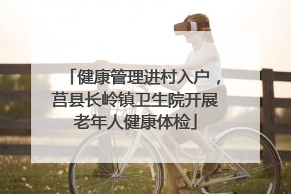 健康管理进村入户，莒县长岭镇卫生院开展老年人健康体检