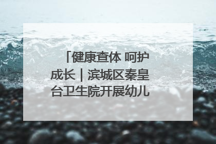 健康查体 呵护成长｜滨城区秦皇台卫生院开展幼儿园儿童健康体检