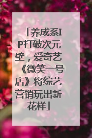 养成系IP打破次元壁，爱奇艺《微笑一号店》将综艺营销玩出新花样