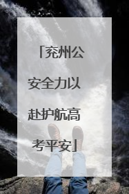 兖州公安全力以赴护航高考平安