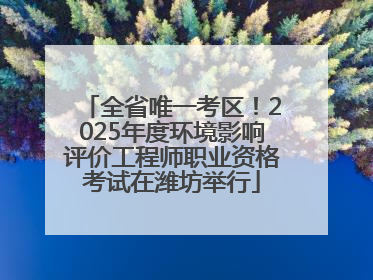 全省唯一考区！2025年度环境影响评价工程师职业资格考试在潍坊举行