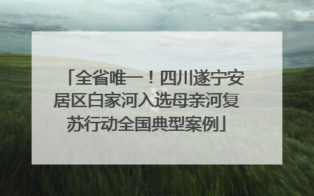 全省唯一！四川遂宁安居区白家河入选母亲河复苏行动全国典型案例